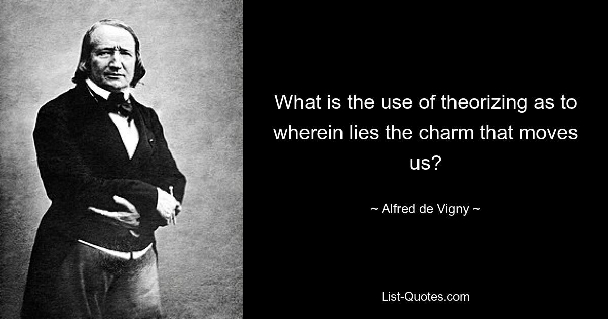 What is the use of theorizing as to wherein lies the charm that moves us? — © Alfred de Vigny