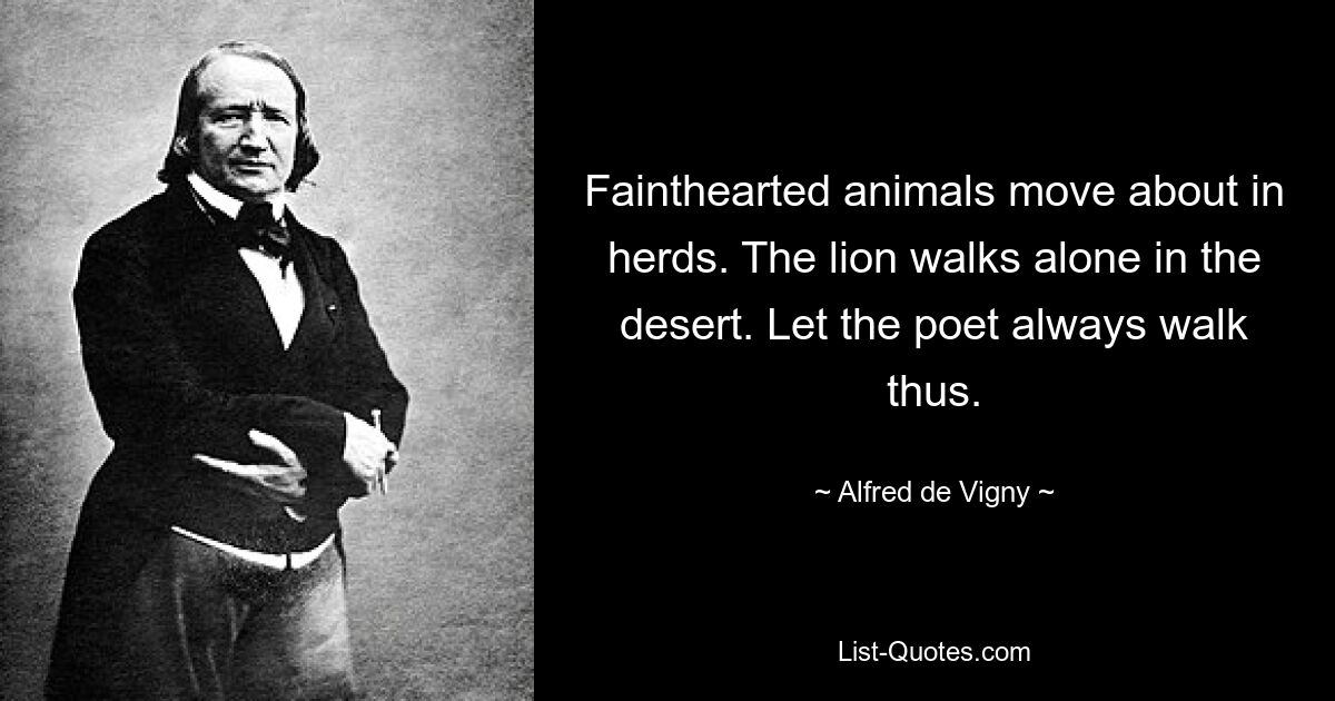 Fainthearted animals move about in herds. The lion walks alone in the desert. Let the poet always walk thus. — © Alfred de Vigny