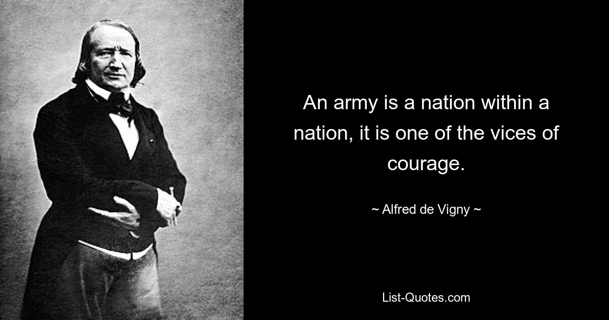 An army is a nation within a nation, it is one of the vices of courage. — © Alfred de Vigny