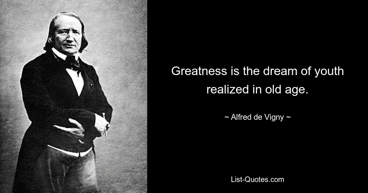 Greatness is the dream of youth realized in old age. — © Alfred de Vigny