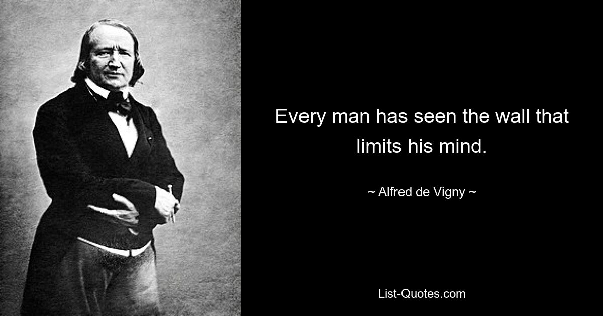 Every man has seen the wall that limits his mind. — © Alfred de Vigny