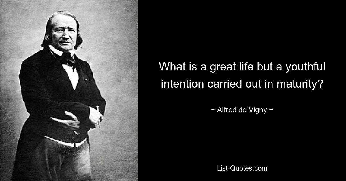 What is a great life but a youthful intention carried out in maturity? — © Alfred de Vigny