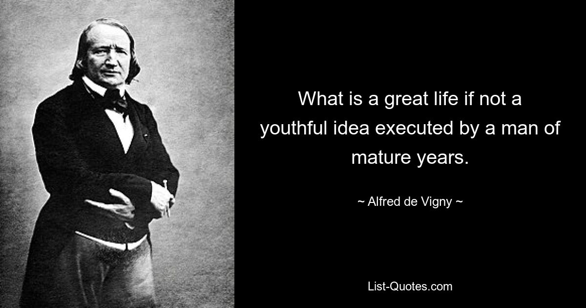 What is a great life if not a youthful idea executed by a man of mature years. — © Alfred de Vigny