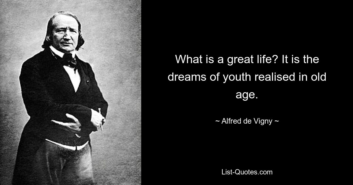 What is a great life? It is the dreams of youth realised in old age. — © Alfred de Vigny