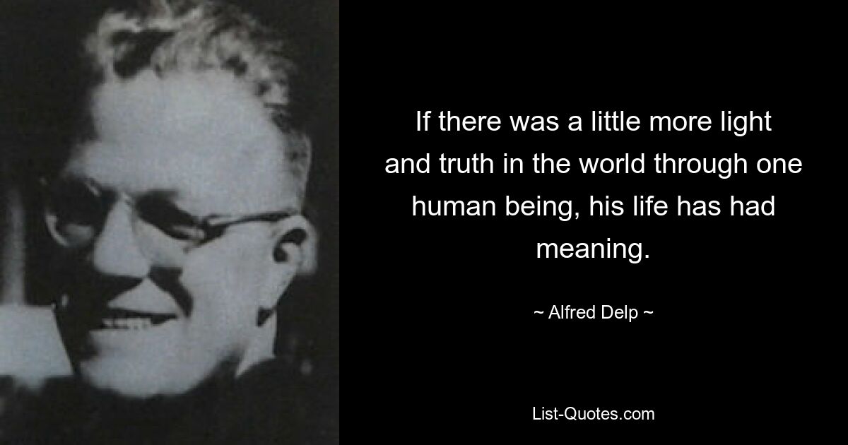 If there was a little more light and truth in the world through one human being, his life has had meaning. — © Alfred Delp