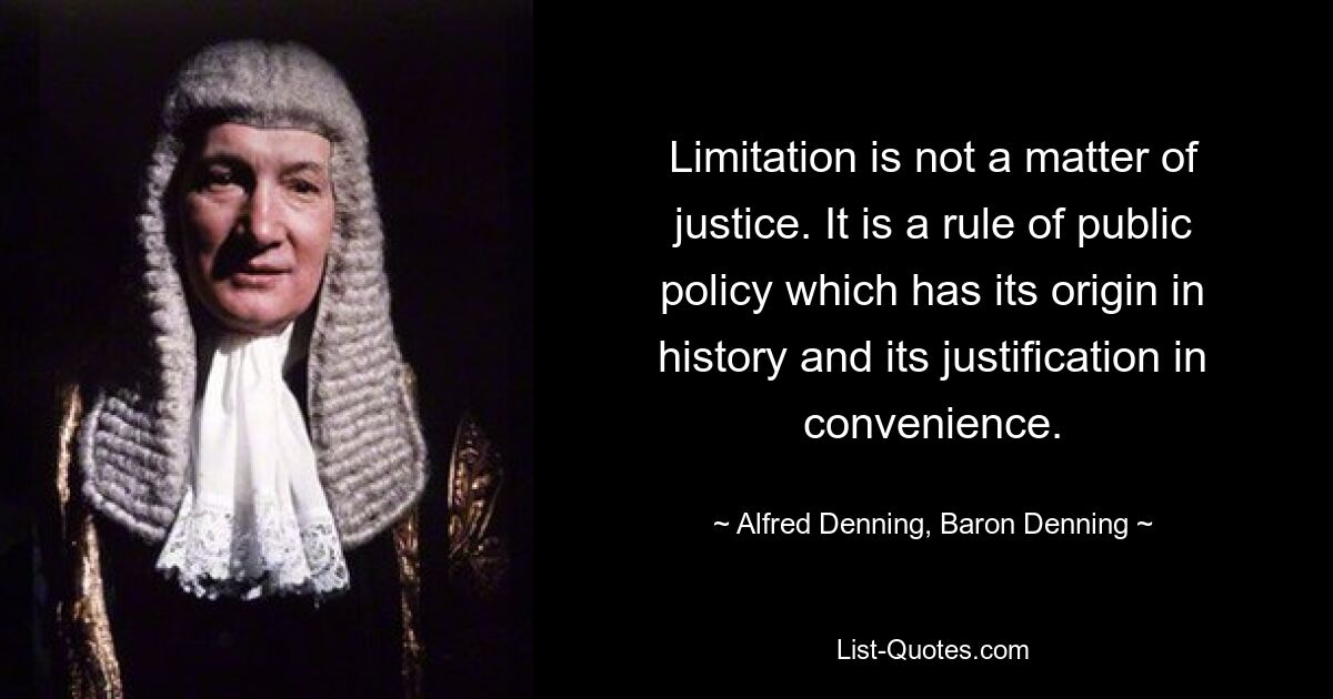 Limitation is not a matter of justice. It is a rule of public policy which has its origin in history and its justification in convenience. — © Alfred Denning, Baron Denning