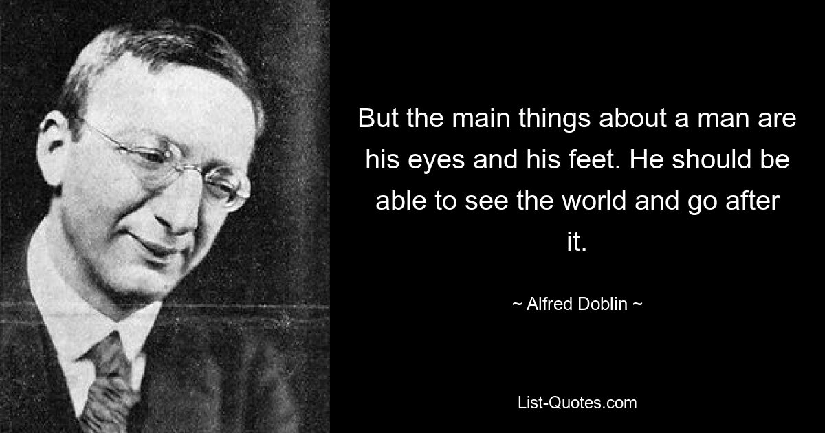 But the main things about a man are his eyes and his feet. He should be able to see the world and go after it. — © Alfred Doblin