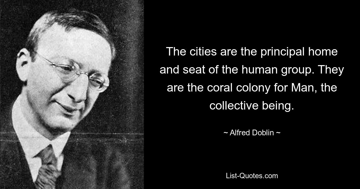 The cities are the principal home and seat of the human group. They are the coral colony for Man, the collective being. — © Alfred Doblin