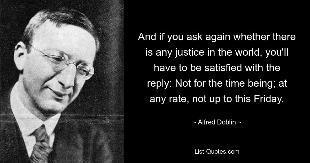 And if you ask again whether there is any justice in the world, you'll have to be satisfied with the reply: Not for the time being; at any rate, not up to this Friday. — © Alfred Doblin