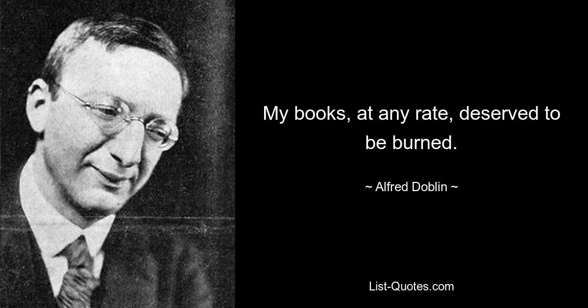 My books, at any rate, deserved to be burned. — © Alfred Doblin