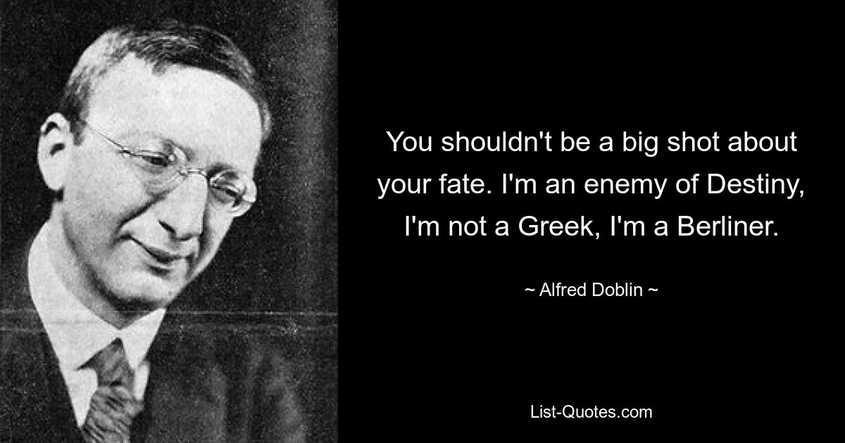 You shouldn't be a big shot about your fate. I'm an enemy of Destiny, I'm not a Greek, I'm a Berliner. — © Alfred Doblin