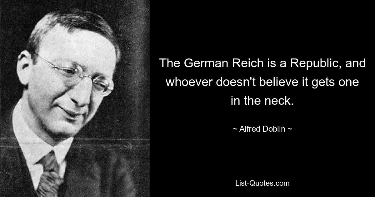 The German Reich is a Republic, and whoever doesn't believe it gets one in the neck. — © Alfred Doblin