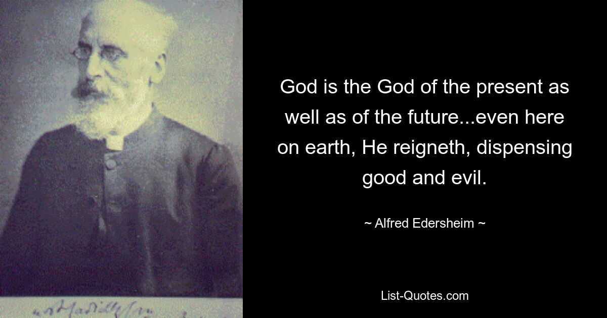 God is the God of the present as well as of the future...even here on earth, He reigneth, dispensing good and evil. — © Alfred Edersheim