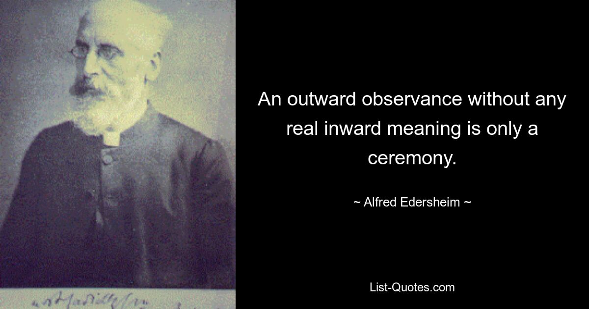 An outward observance without any real inward meaning is only a ceremony. — © Alfred Edersheim