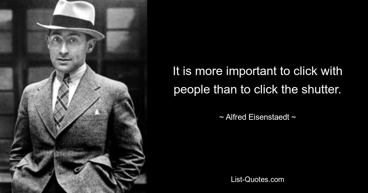 It is more important to click with people than to click the shutter. — © Alfred Eisenstaedt