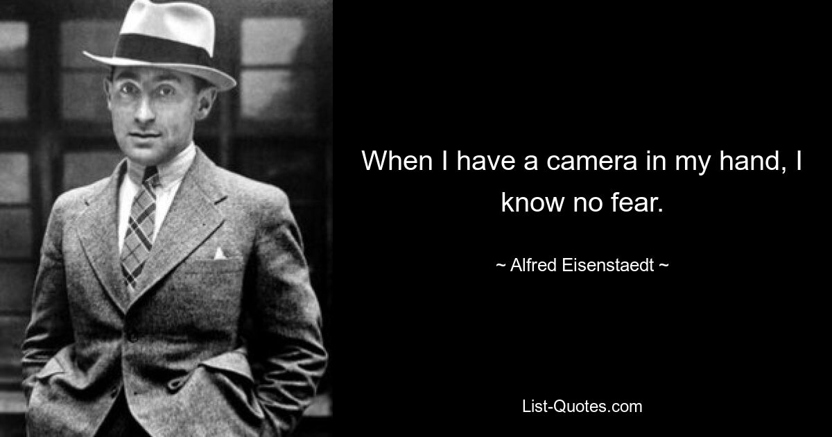 When I have a camera in my hand, I know no fear. — © Alfred Eisenstaedt