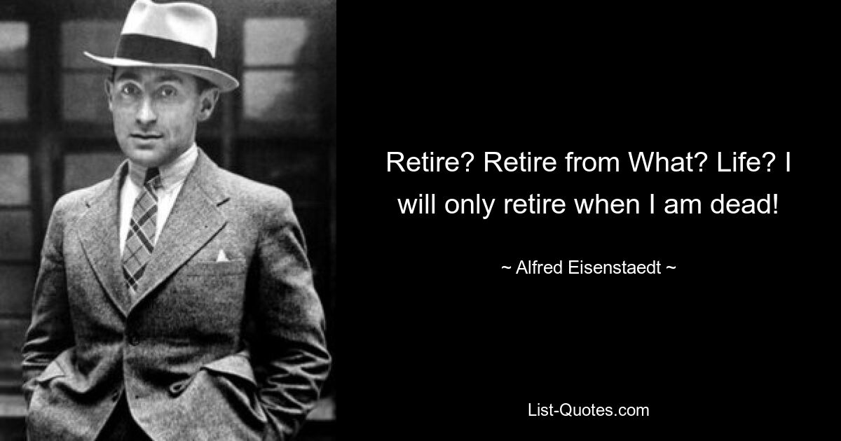 Уходить в отставку? Уйти из чего? Жизнь? Я уйду на пенсию только тогда, когда умру! — © Альфред Эйзенштадт