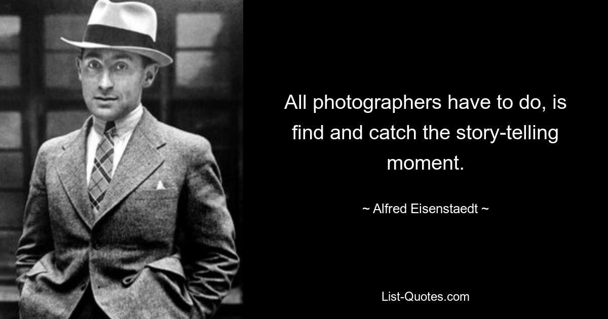 All photographers have to do, is find and catch the story-telling moment. — © Alfred Eisenstaedt