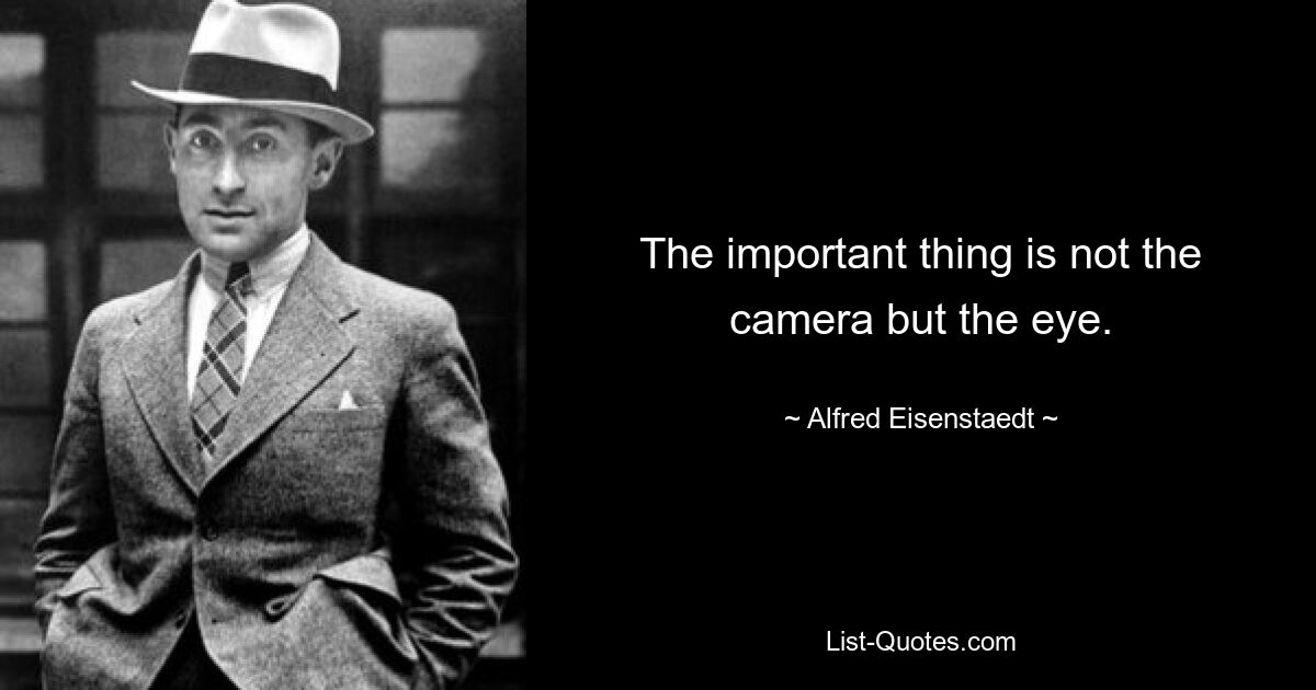 The important thing is not the camera but the eye. — © Alfred Eisenstaedt