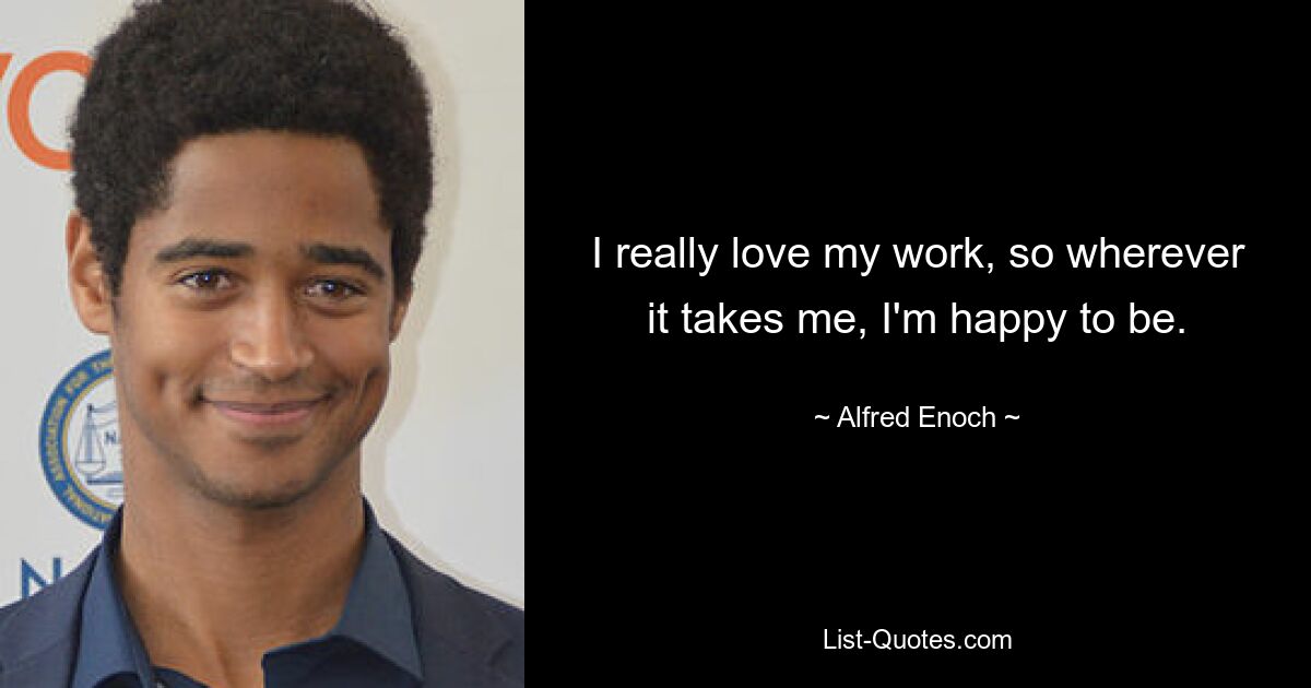 I really love my work, so wherever it takes me, I'm happy to be. — © Alfred Enoch