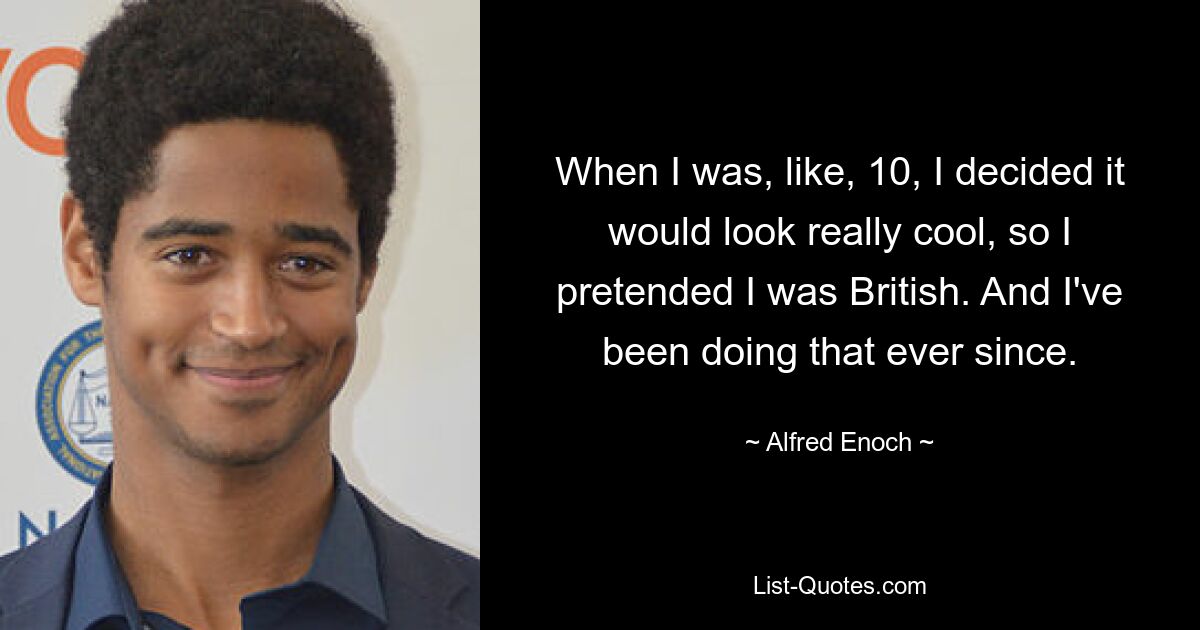 When I was, like, 10, I decided it would look really cool, so I pretended I was British. And I've been doing that ever since. — © Alfred Enoch