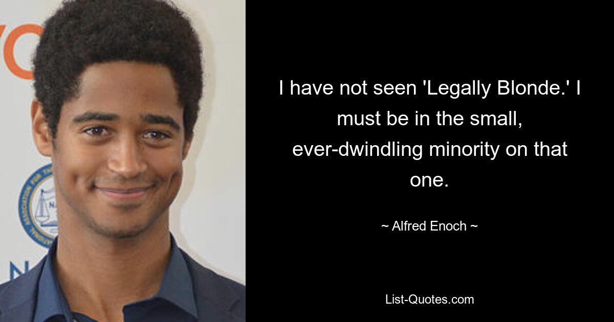 I have not seen 'Legally Blonde.' I must be in the small, ever-dwindling minority on that one. — © Alfred Enoch