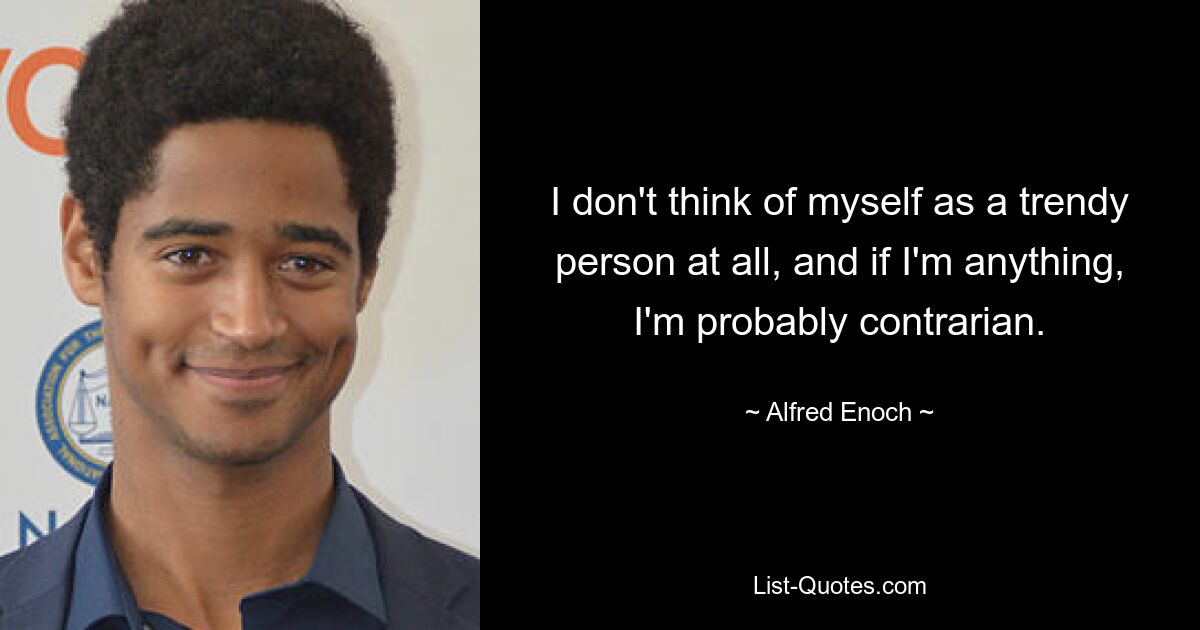 I don't think of myself as a trendy person at all, and if I'm anything, I'm probably contrarian. — © Alfred Enoch