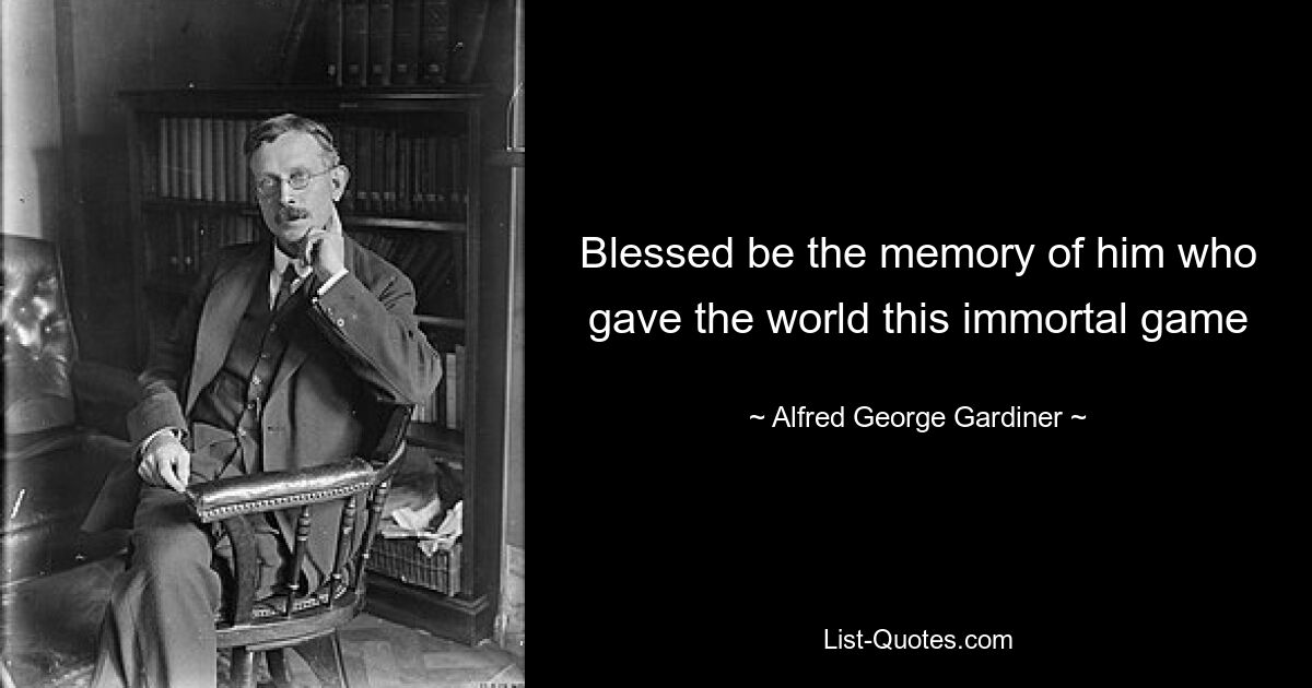 Blessed be the memory of him who gave the world this immortal game — © Alfred George Gardiner