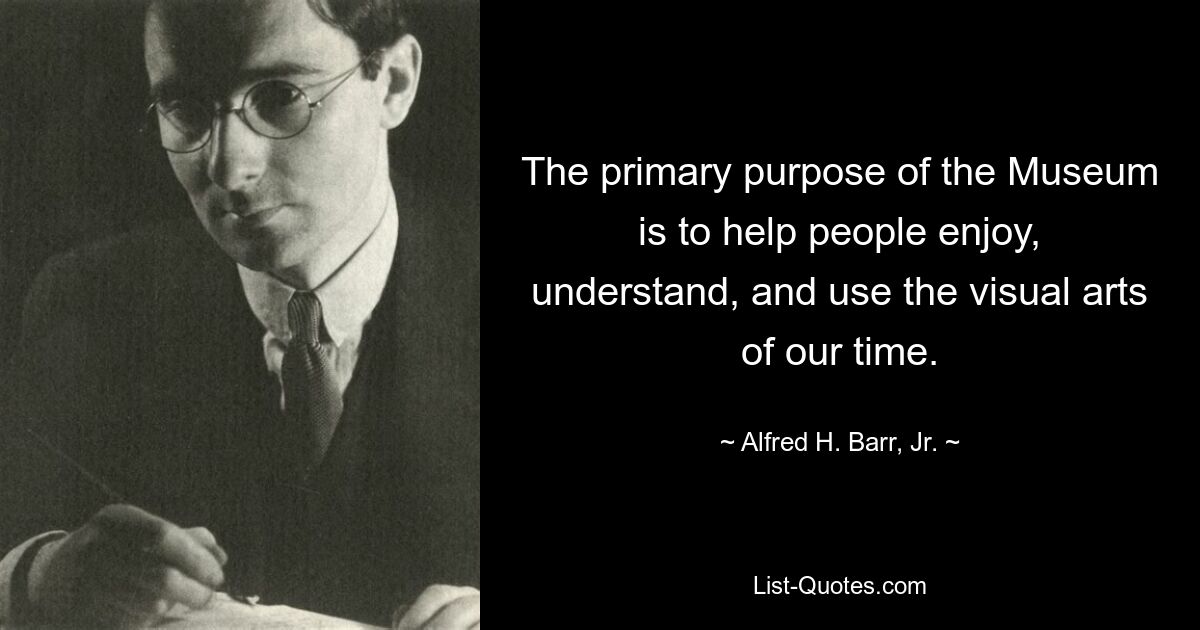 The primary purpose of the Museum is to help people enjoy, understand, and use the visual arts of our time. — © Alfred H. Barr, Jr.