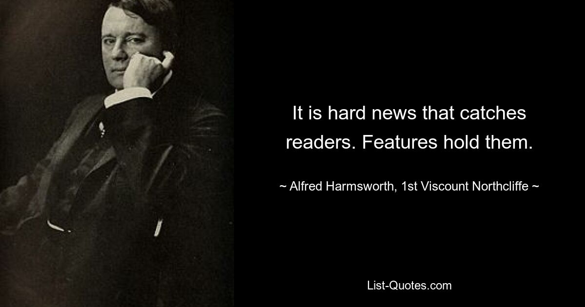 It is hard news that catches readers. Features hold them. — © Alfred Harmsworth, 1st Viscount Northcliffe