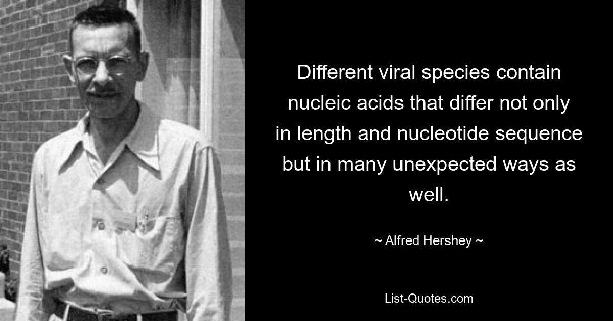 Different viral species contain nucleic acids that differ not only in length and nucleotide sequence but in many unexpected ways as well. — © Alfred Hershey