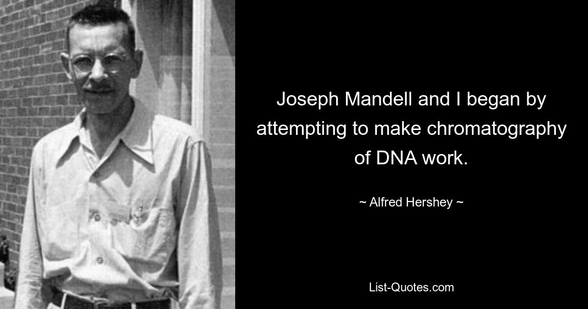 Joseph Mandell and I began by attempting to make chromatography of DNA work. — © Alfred Hershey