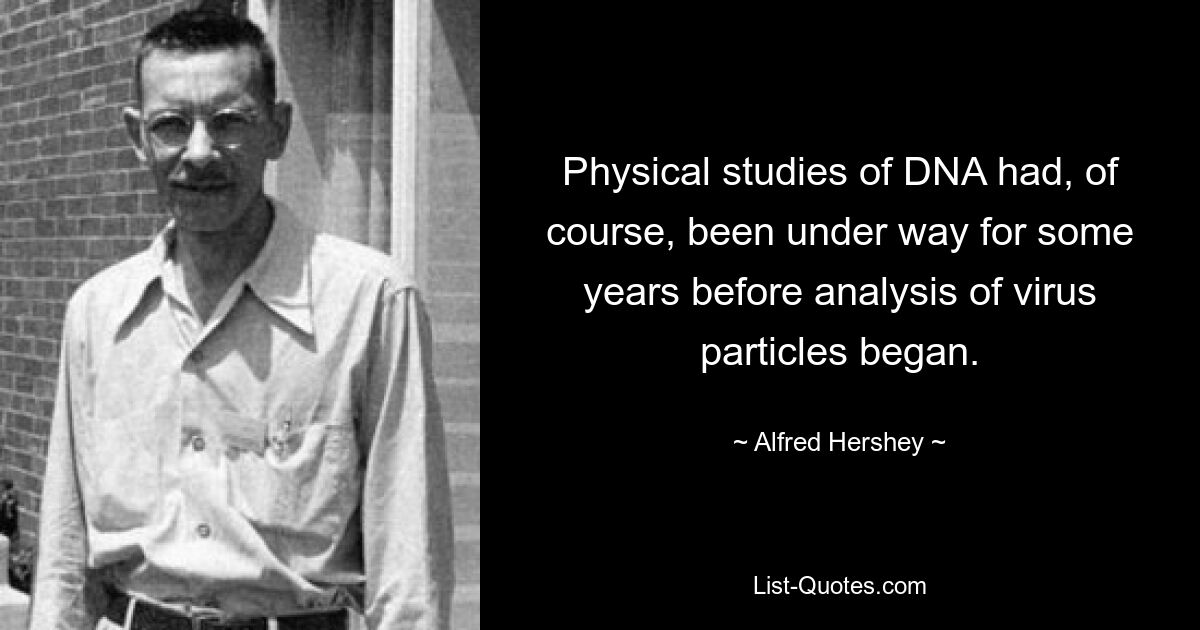 Physical studies of DNA had, of course, been under way for some years before analysis of virus particles began. — © Alfred Hershey