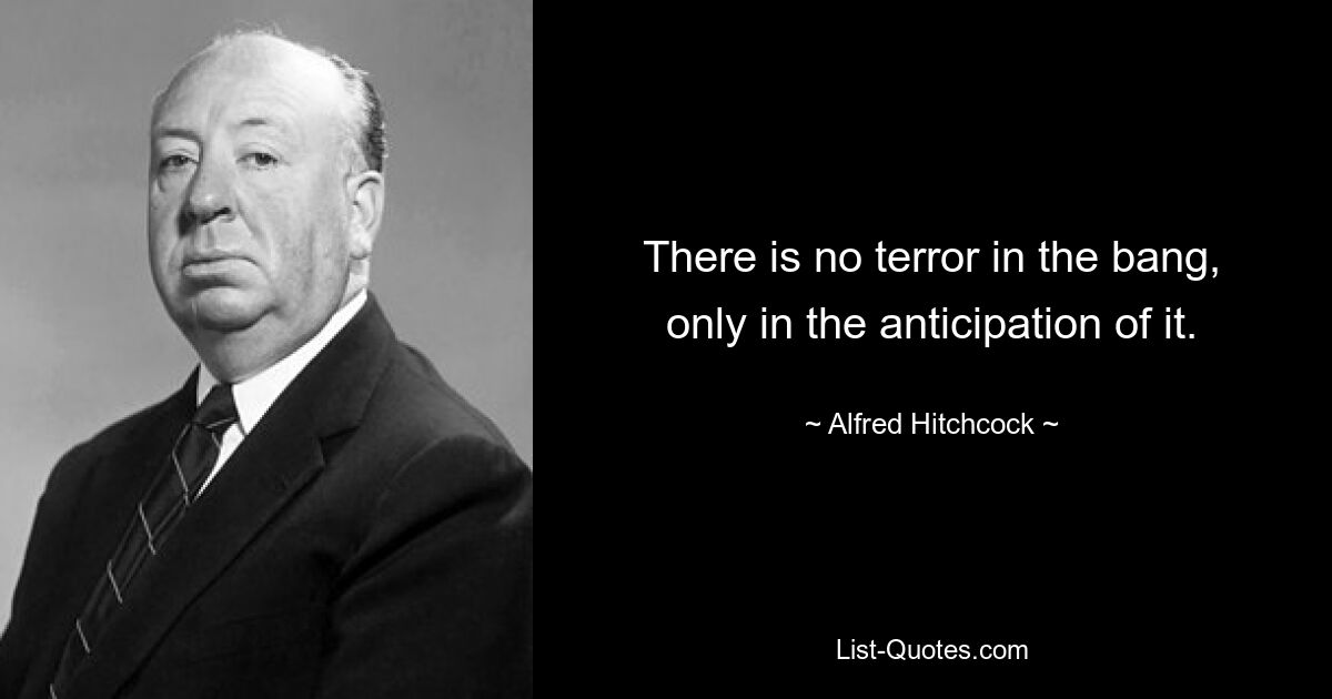 There is no terror in the bang, only in the anticipation of it. — © Alfred Hitchcock