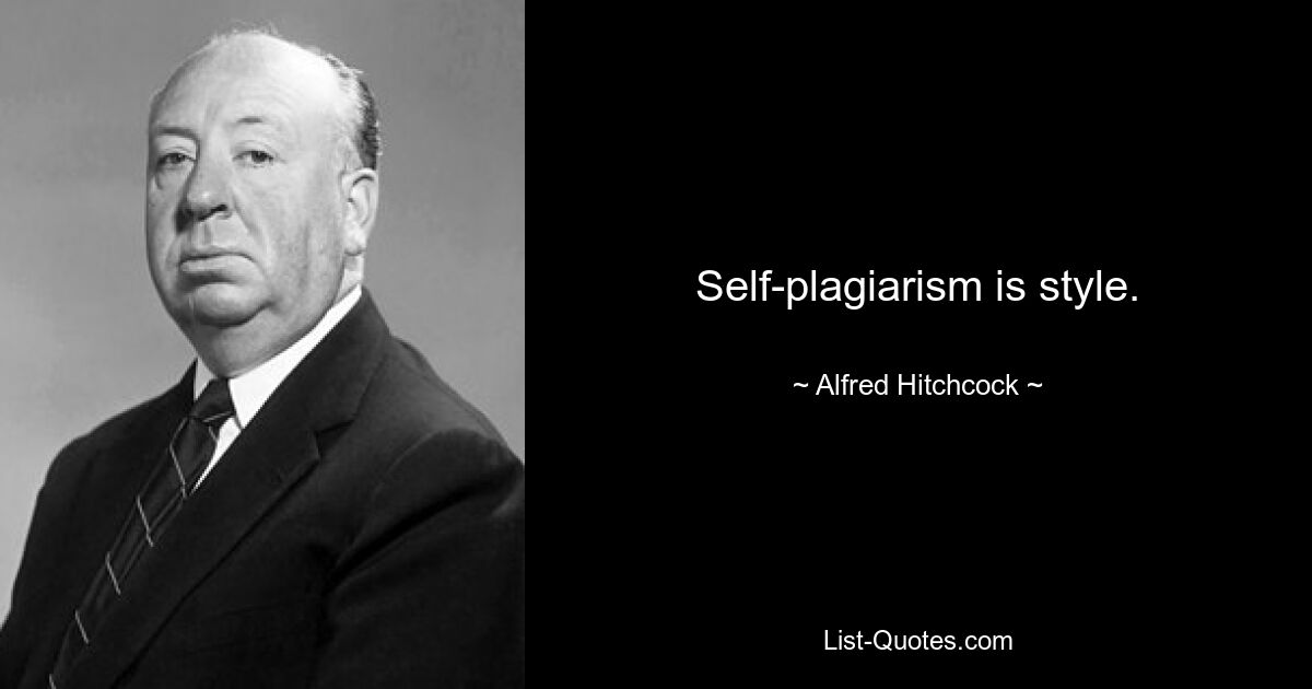 Self-plagiarism is style. — © Alfred Hitchcock