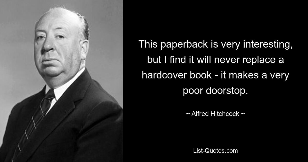 This paperback is very interesting, but I find it will never replace a hardcover book - it makes a very poor doorstop. — © Alfred Hitchcock