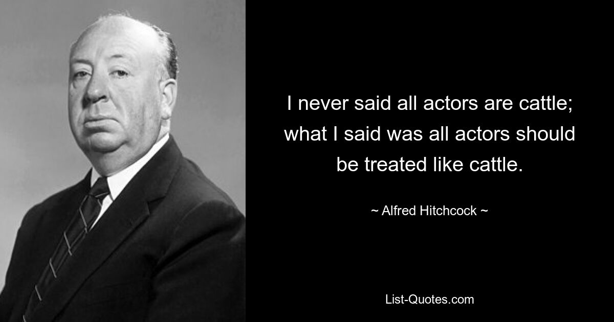 I never said all actors are cattle; what I said was all actors should be treated like cattle. — © Alfred Hitchcock