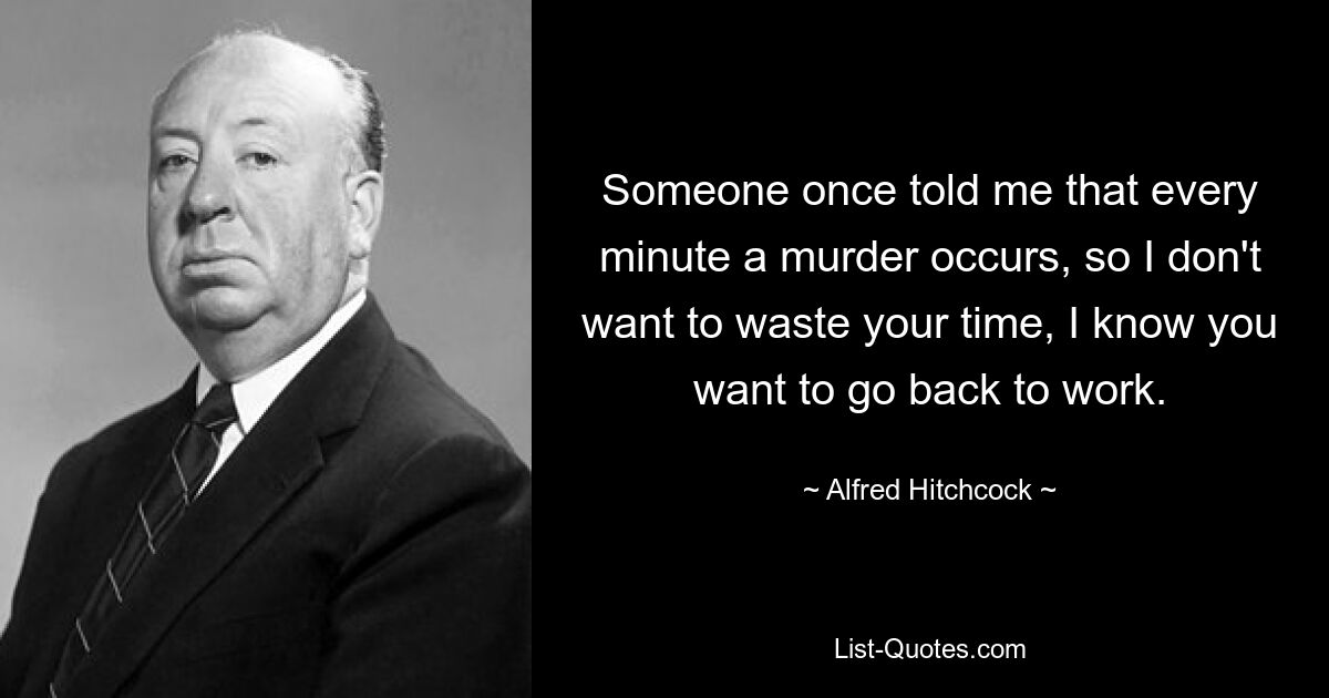 Someone once told me that every minute a murder occurs, so I don't want to waste your time, I know you want to go back to work. — © Alfred Hitchcock