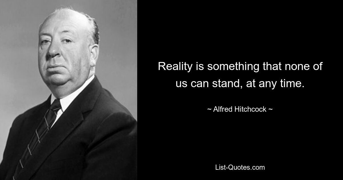 Reality is something that none of us can stand, at any time. — © Alfred Hitchcock