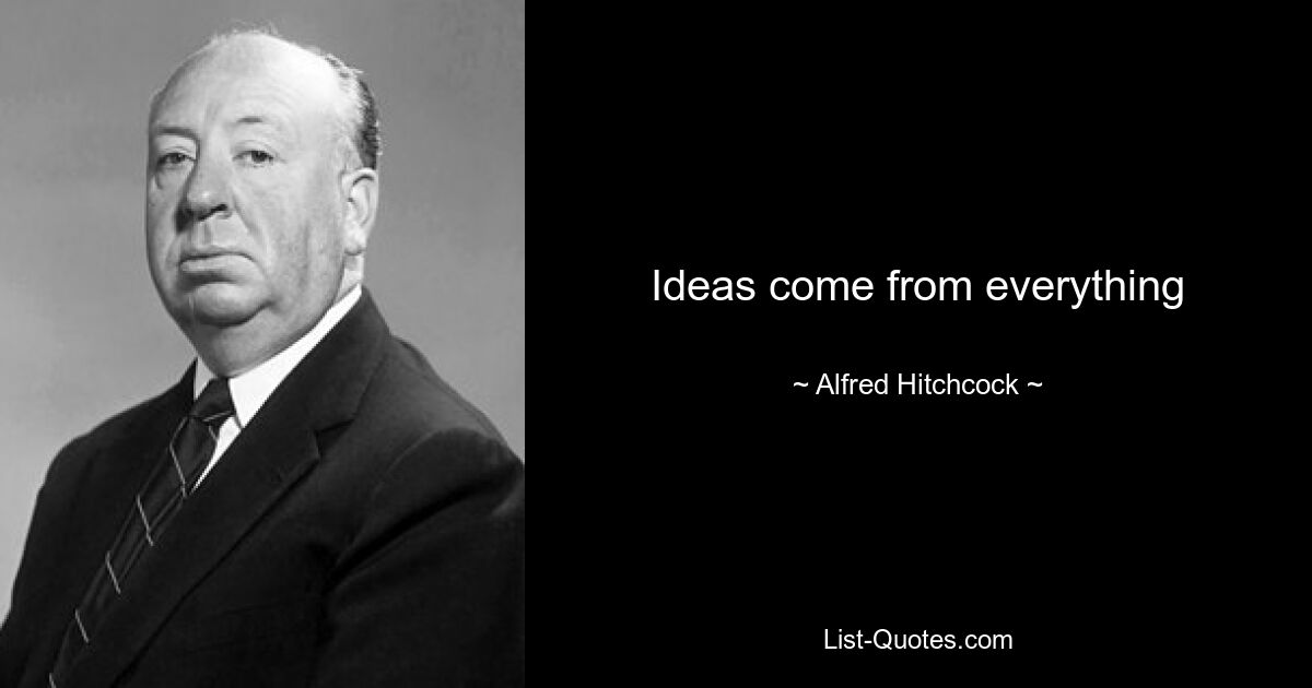 Ideas come from everything — © Alfred Hitchcock