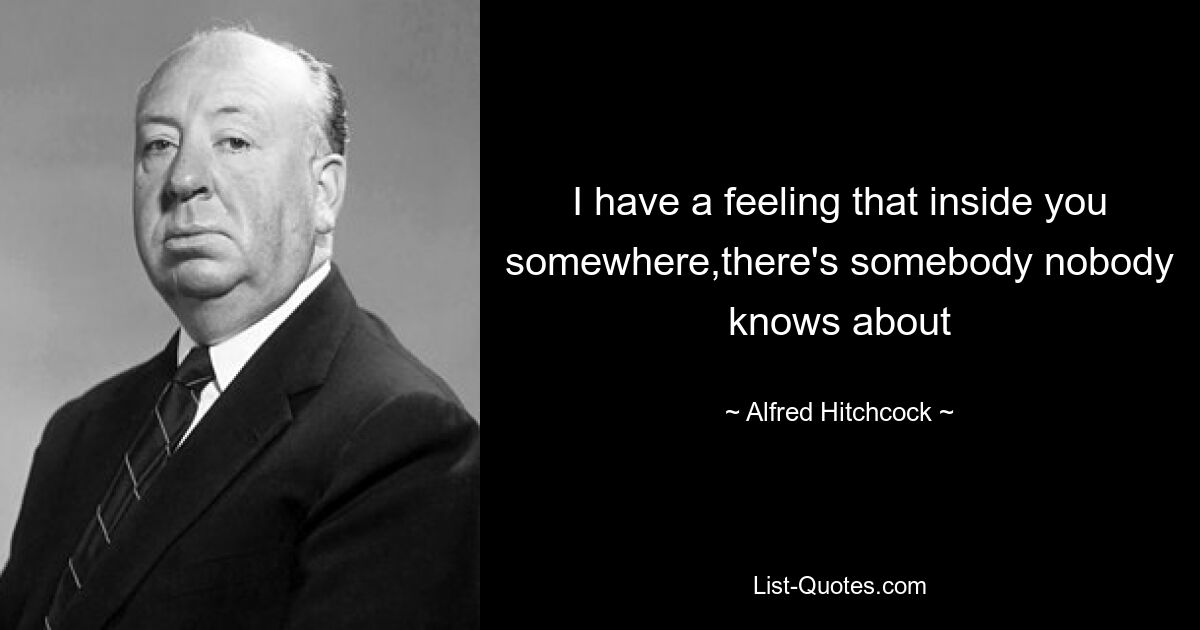 I have a feeling that inside you somewhere,there's somebody nobody knows about — © Alfred Hitchcock