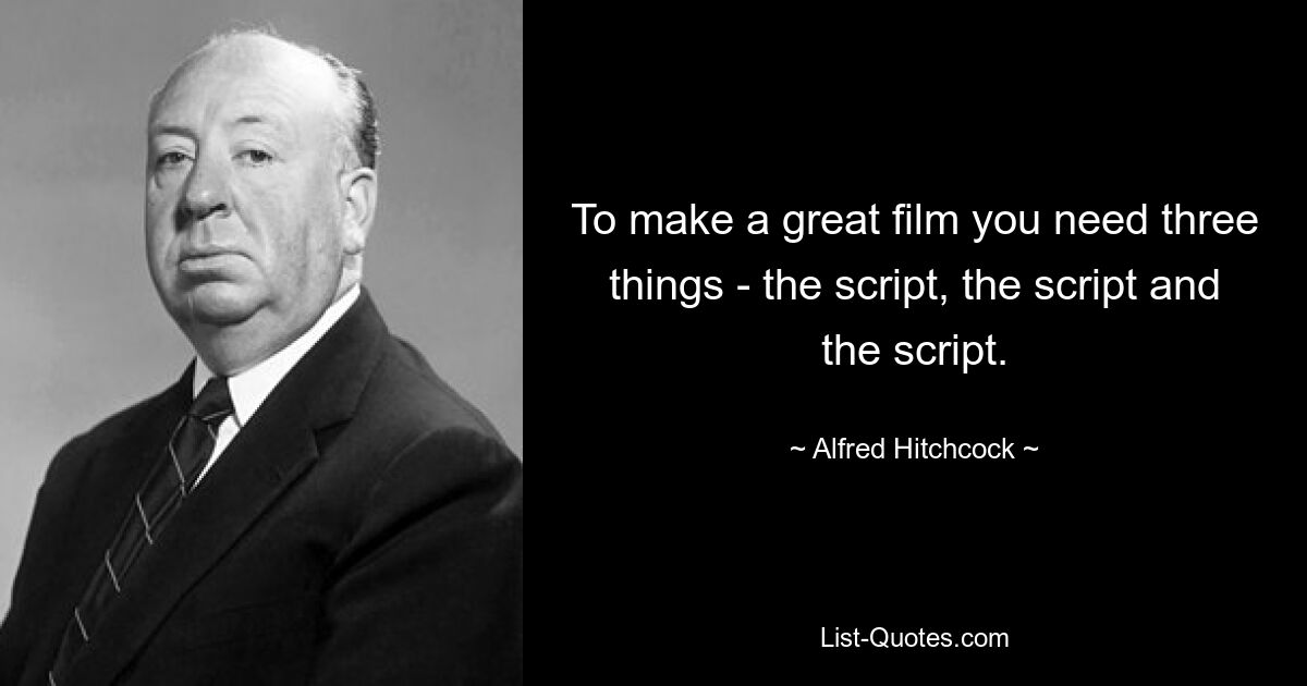 To make a great film you need three things - the script, the script and the script. — © Alfred Hitchcock