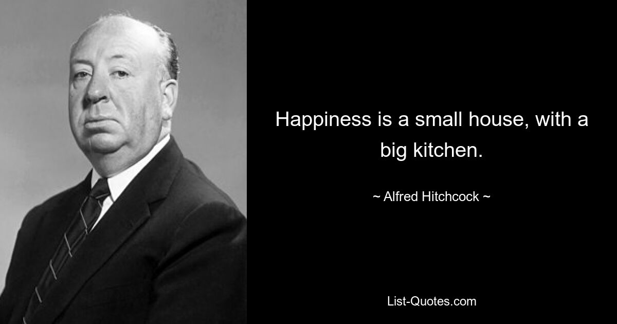 Happiness is a small house, with a big kitchen. — © Alfred Hitchcock