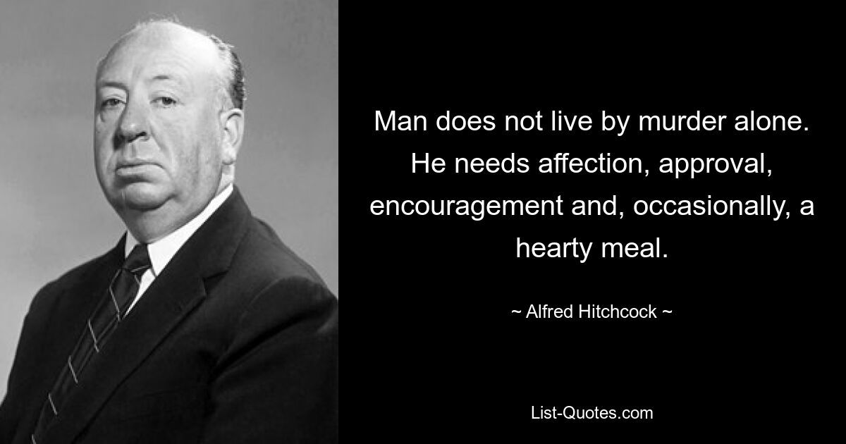 Man does not live by murder alone. He needs affection, approval, encouragement and, occasionally, a hearty meal. — © Alfred Hitchcock