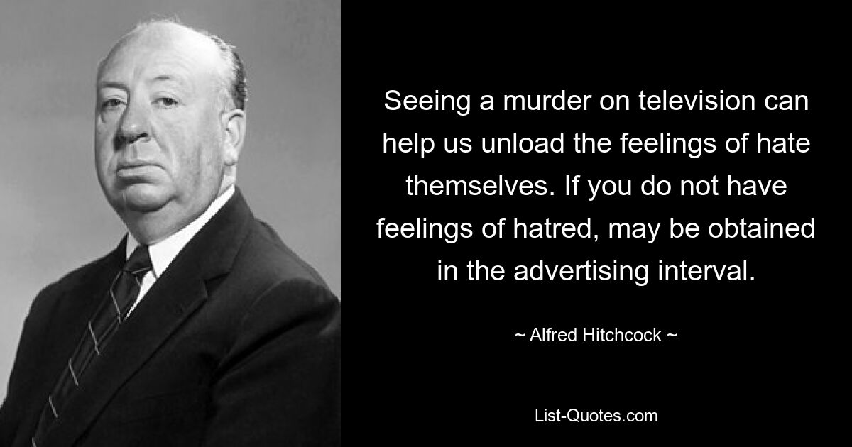 Seeing a murder on television can help us unload the feelings of hate themselves. If you do not have feelings of hatred, may be obtained in the advertising interval. — © Alfred Hitchcock