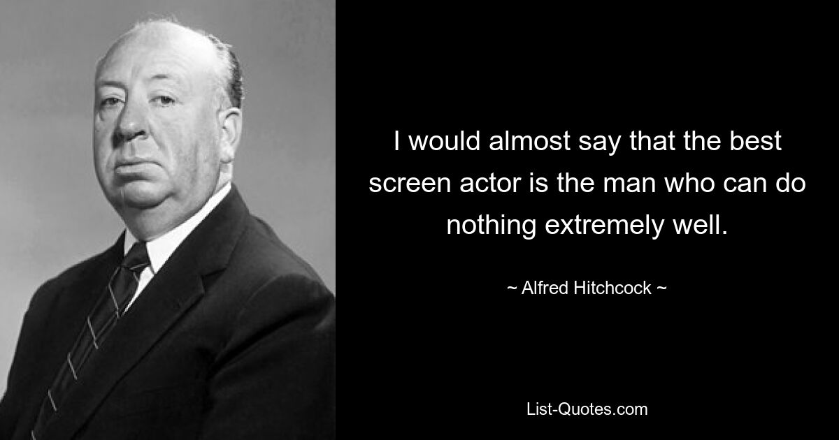 I would almost say that the best screen actor is the man who can do nothing extremely well. — © Alfred Hitchcock