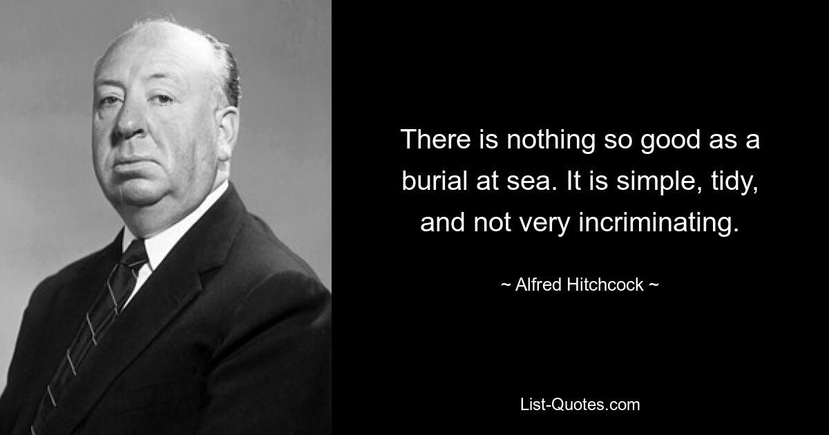 There is nothing so good as a burial at sea. It is simple, tidy, and not very incriminating. — © Alfred Hitchcock