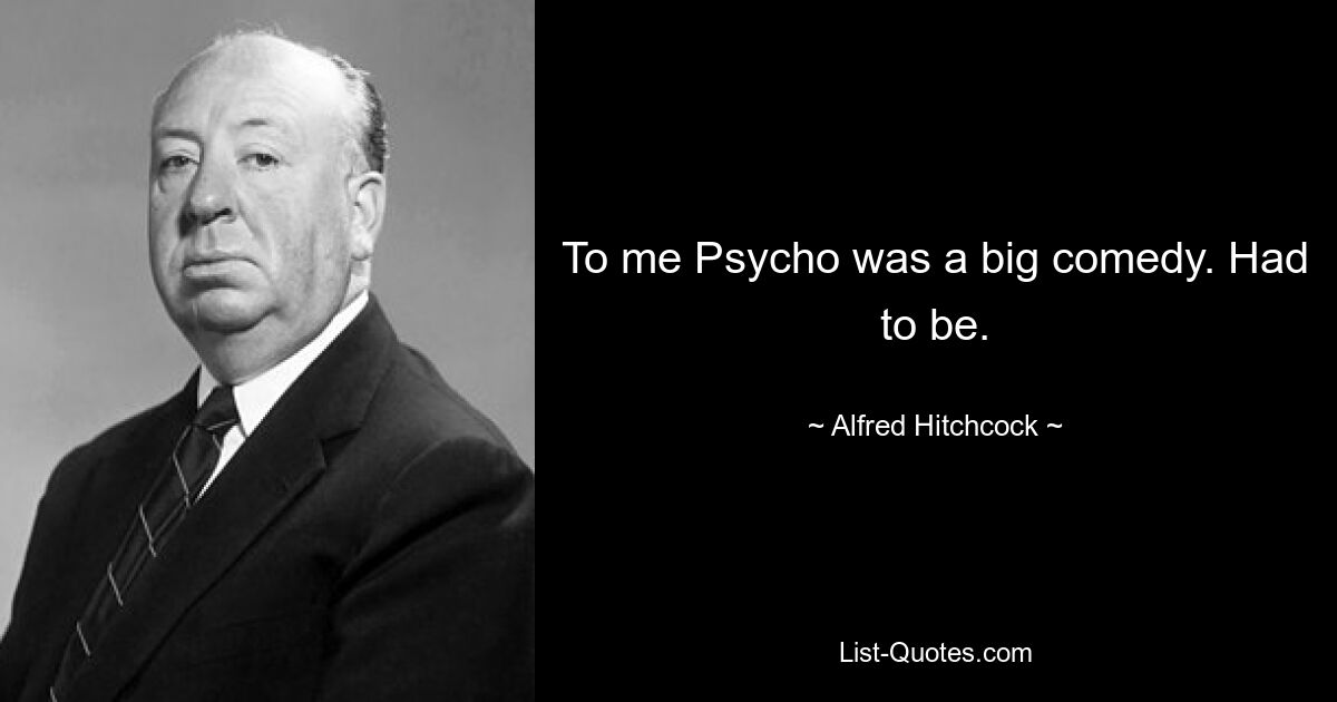 To me Psycho was a big comedy. Had to be. — © Alfred Hitchcock