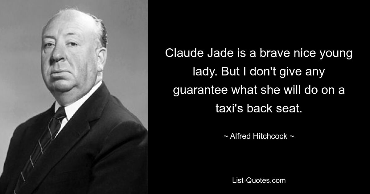 Claude Jade is a brave nice young lady. But I don't give any guarantee what she will do on a taxi's back seat. — © Alfred Hitchcock