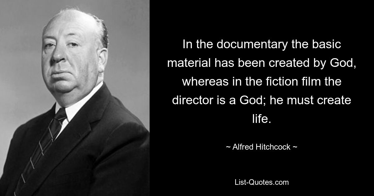 In the documentary the basic material has been created by God, whereas in the fiction film the director is a God; he must create life. — © Alfred Hitchcock